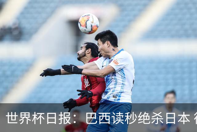 世界杯日报：巴西读秒绝杀日本 德国荷兰点球大战均出局