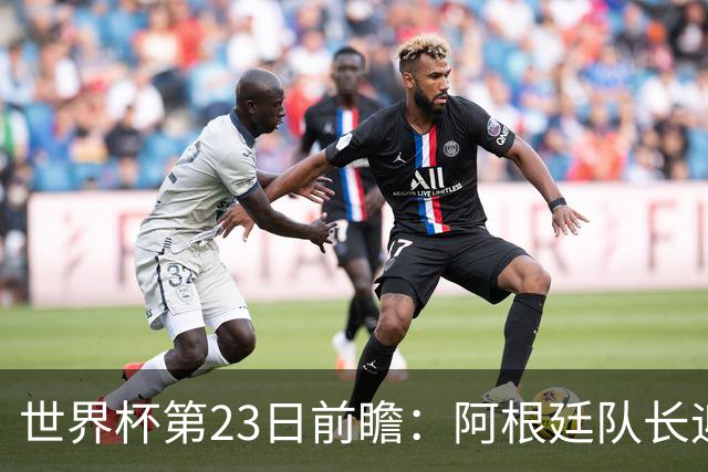 世界杯第23日前瞻：阿根廷队长迎历史之夜 卫冕冠军PK大黑马