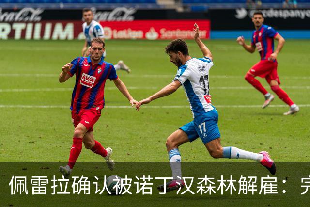 佩雷拉确认被诺丁汉森林解雇：完全出乎意料 失望难过但没有怨恨