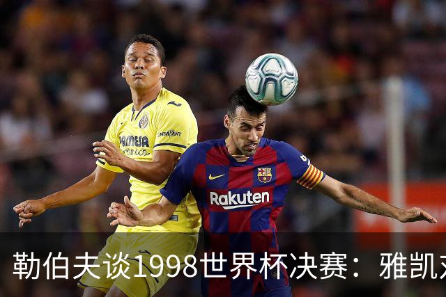 勒伯夫谈1998世界杯决赛：雅凯对我完全有信心 我要应对大罗挑战