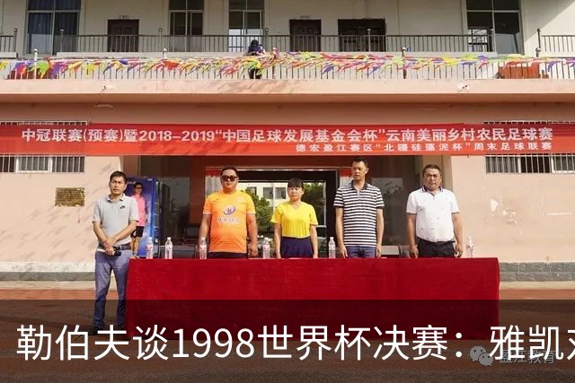 勒伯夫谈1998世界杯决赛：雅凯对我完全有信心 我要应对大罗挑战