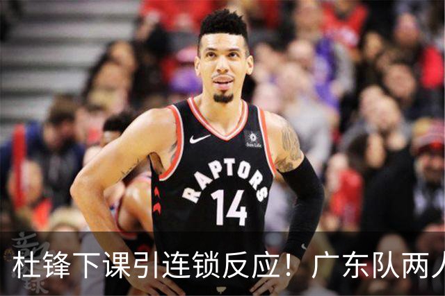 杜锋下课引连锁反应！广东队两人有望留队，五人或失业