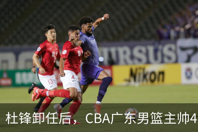 杜锋卸任后，CBA广东男篮主帅4选1，但最合适的人选却不在其中