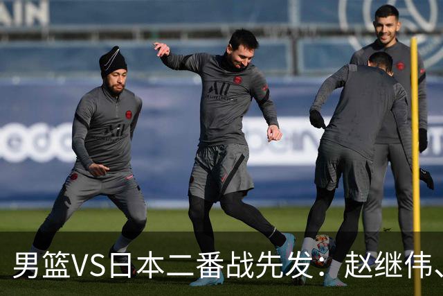 男篮VS日本二番战先发：赵继伟、贺希宁、王俊杰、朱俊龙、胡金秋