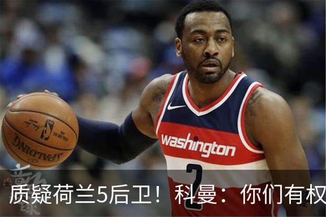质疑荷兰5后卫！科曼：你们有权批评，但如果重来一次我还这么选