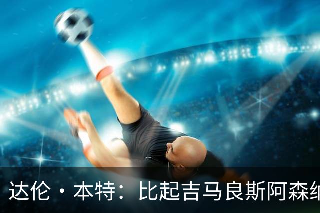 达伦·本特：比起吉马良斯阿森纳更应该买左边锋，推荐巴尔科拉
