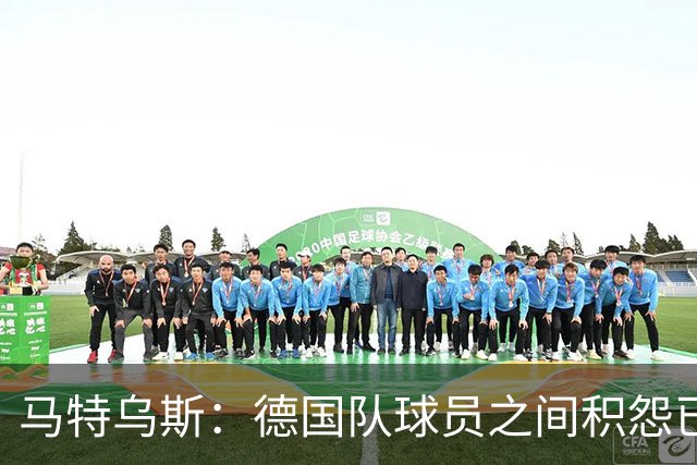 马特乌斯：德国队球员之间积怨已久 一些人的家人可以享受特权